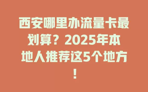 西安哪里办流量卡最划算？2025年本地人推荐这5个地方！