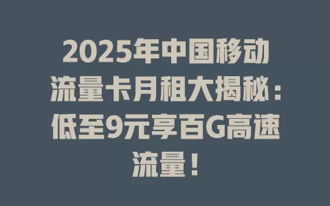2025年中国移动流量卡月租大揭秘：低至9元享百G高速流量！