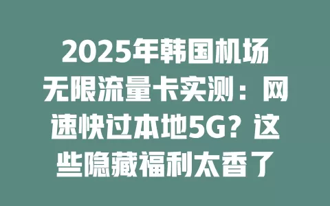 2025年韩国机场无限流量卡实测：网速快过本地5G？这些隐藏福利太香了
