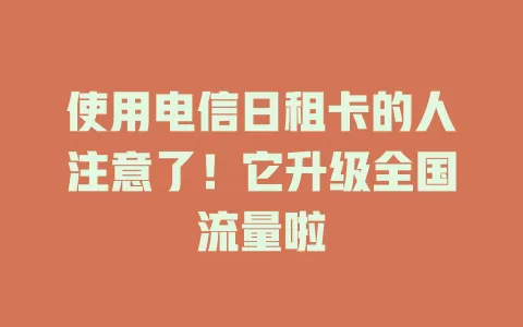 使用电信日租卡的人注意了！它升级全国流量啦