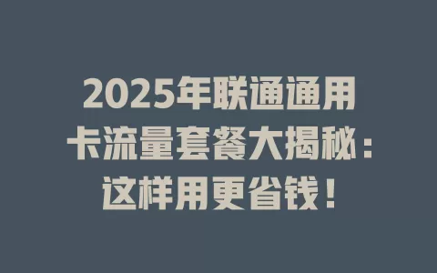 2025年联通通用卡流量套餐大揭秘：这样用更省钱！