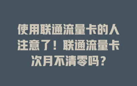 使用联通流量卡的人注意了！联通流量卡次月不清零吗？