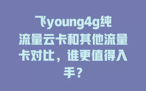 飞young4g纯流量云卡和其他流量卡对比，谁更值得入手？