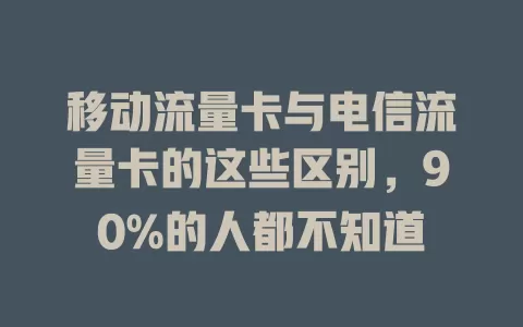 移动流量卡与电信流量卡的这些区别，90%的人都不知道