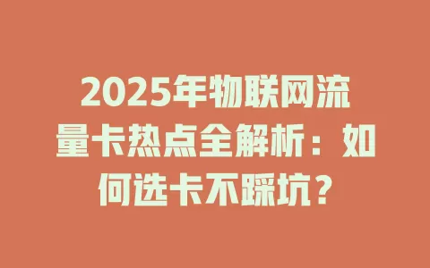 2025年物联网流量卡热点全解析：如何选卡不踩坑？