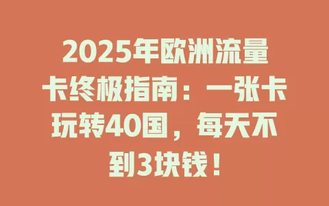 2025年欧洲流量卡终极指南：一张卡玩转40国，每天不到3块钱！