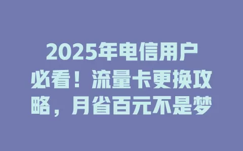 2025年电信用户必看！流量卡更换攻略，月省百元不是梦