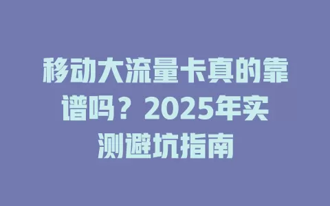 移动大流量卡真的靠谱吗？2025年实测避坑指南
