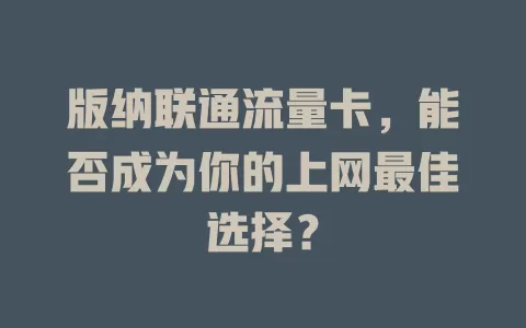 版纳联通流量卡，能否成为你的上网最佳选择？