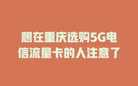 想在重庆选购5G电信流量卡的人注意了