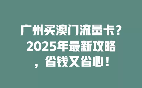 广州买澳门流量卡？2025年最新攻略，省钱又省心！