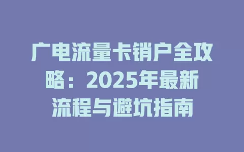 广电流量卡销户全攻略：2025年最新流程与避坑指南