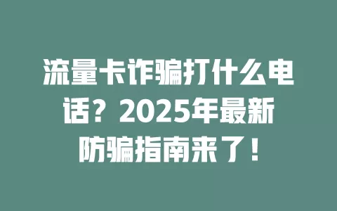 流量卡诈骗打什么电话？2025年最新防骗指南来了！