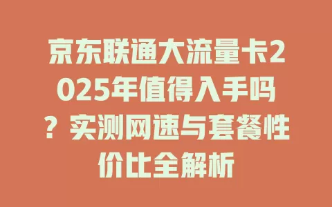 京东联通大流量卡2025年值得入手吗？实测网速与套餐性价比全解析