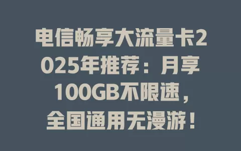 电信畅享大流量卡2025年推荐：月享100GB不限速，全国通用无漫游！