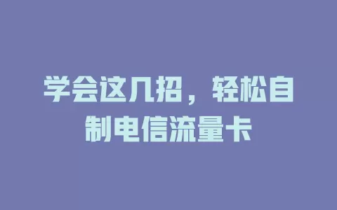 学会这几招，轻松自制电信流量卡
