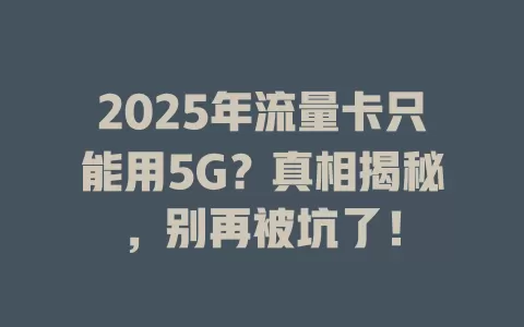 2025年流量卡只能用5G？真相揭秘，别再被坑了！