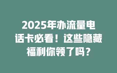 2025年办流量电话卡必看！这些隐藏福利你领了吗？