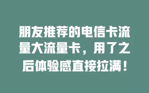 朋友推荐的电信卡流量大流量卡，用了之后体验感直接拉满！