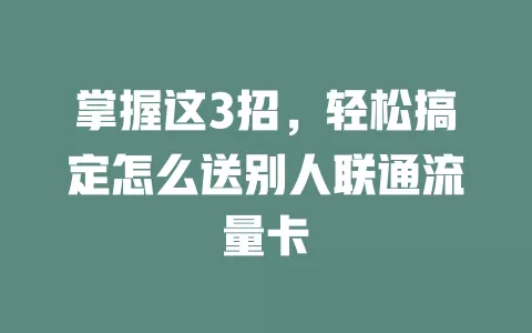 掌握这3招，轻松搞定怎么送别人联通流量卡