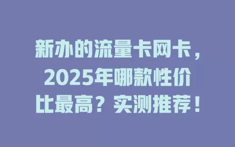 新办的流量卡网卡，2025年哪款性价比最高？实测推荐！
