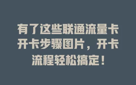 有了这些联通流量卡开卡步骤图片，开卡流程轻松搞定！