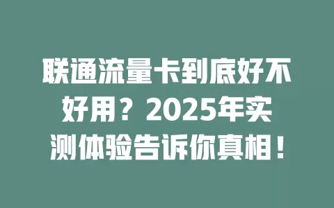 联通流量卡到底好不好用？2025年实测体验告诉你真相！