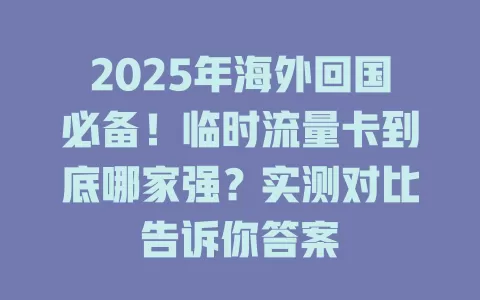 2025年海外回国必备！临时流量卡到底哪家强？实测对比告诉你答案