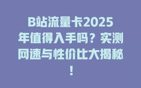 B站流量卡2025年值得入手吗？实测网速与性价比大揭秘！