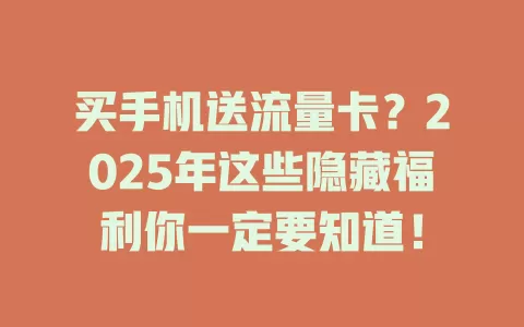买手机送流量卡？2025年这些隐藏福利你一定要知道！