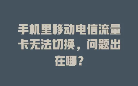 手机里移动电信流量卡无法切换，问题出在哪？
