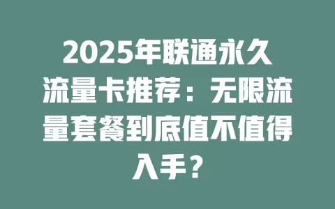 2025年联通永久流量卡推荐：无限流量套餐到底值不值得入手？