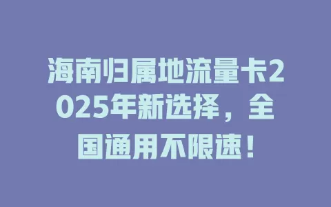 海南归属地流量卡2025年新选择，全国通用不限速！