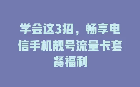 学会这3招，畅享电信手机靓号流量卡套餐福利