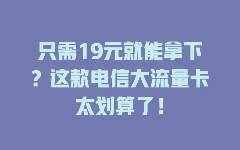 只需19元就能拿下？这款电信大流量卡太划算了！