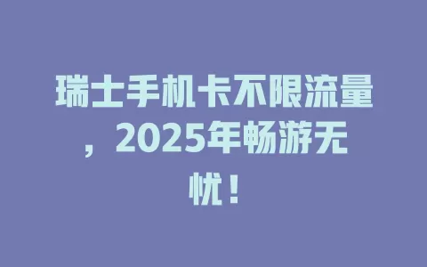 瑞士手机卡不限流量，2025年畅游无忧！