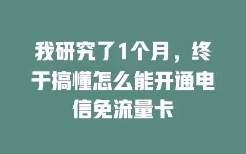 我研究了1个月，终于搞懂怎么能开通电信免流量卡