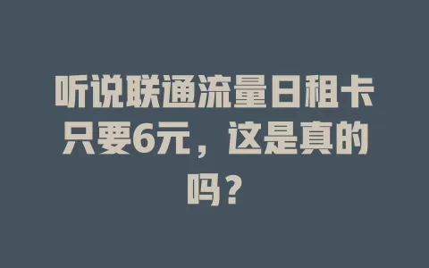 听说联通流量日租卡只要6元，这是真的吗？