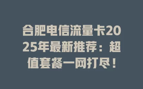 合肥电信流量卡2025年最新推荐：超值套餐一网打尽！