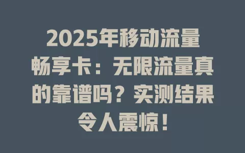 2025年移动流量畅享卡：无限流量真的靠谱吗？实测结果令人震惊！