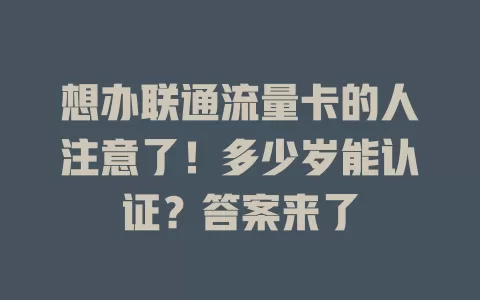 想办联通流量卡的人注意了！多少岁能认证？答案来了