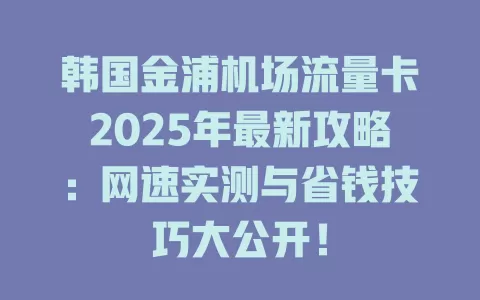 韩国金浦机场流量卡2025年最新攻略：网速实测与省钱技巧大公开！