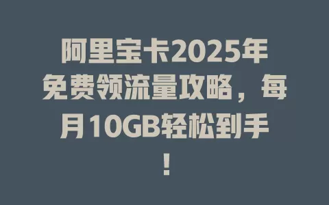 阿里宝卡2025年免费领流量攻略，每月10GB轻松到手！