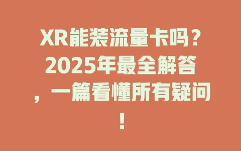 XR能装流量卡吗？2025年最全解答，一篇看懂所有疑问！