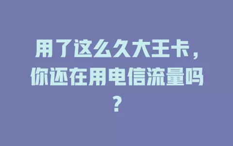 用了这么久大王卡，你还在用电信流量吗？