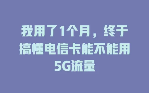 我用了1个月，终于搞懂电信卡能不能用5G流量