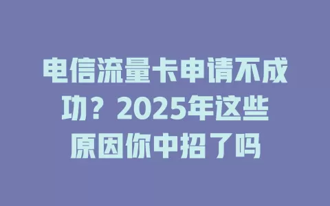 电信流量卡申请不成功？2025年这些原因你中招了吗