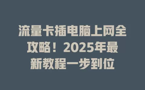 流量卡插电脑上网全攻略！2025年最新教程一步到位