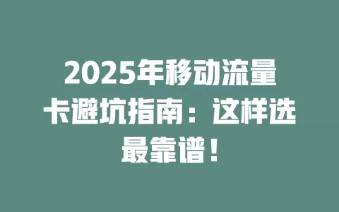 2025年移动流量卡避坑指南：这样选最靠谱！