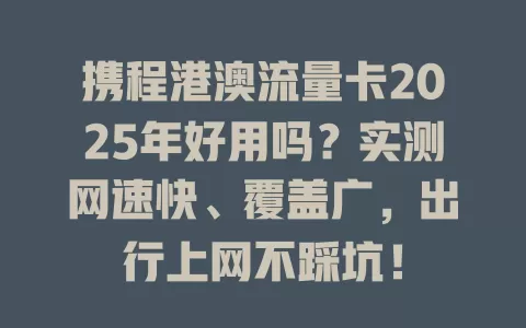 携程港澳流量卡2025年好用吗？实测网速快、覆盖广，出行上网不踩坑！